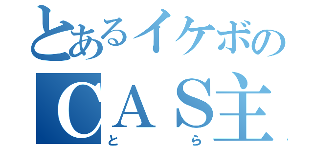 とあるイケボのＣＡＳ主（とら）