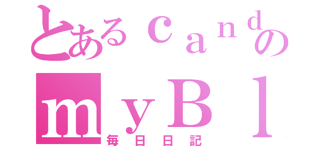 とあるｃａｎｄｙのｍｙＢｌｏｇ（毎日日記）