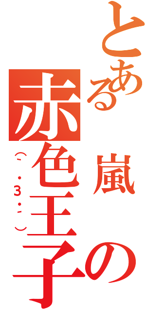 とある　嵐　の赤色王子（（｀・З・´））