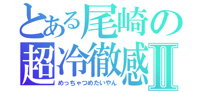 とある尾崎の超冷徹感Ⅱ（めっちゃつめたいやん）