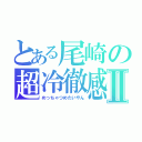 とある尾崎の超冷徹感Ⅱ（めっちゃつめたいやん）