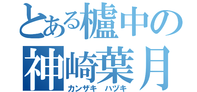 とある櫨中の神崎葉月（カンザキ ハヅキ）