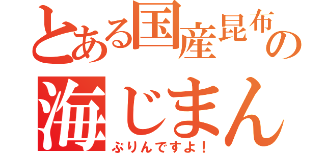 とある国産昆布１００％使用の海じまん（ぷりんですよ！）