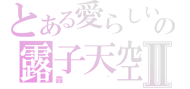 とある愛らしいの露子天空Ⅱ（露~）