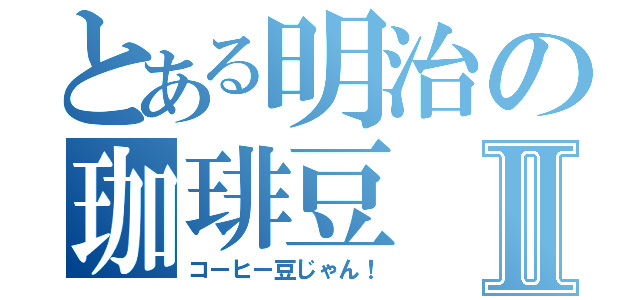 とある明治の珈琲豆Ⅱ（コーヒー豆じゃん！）