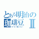 とある明治の珈琲豆Ⅱ（コーヒー豆じゃん！）