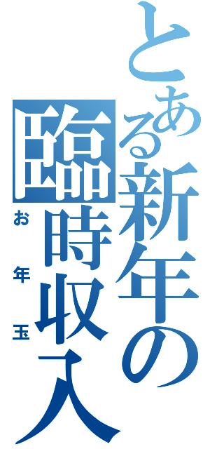 とある新年の臨時収入（お年玉）