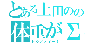 とある土田のの体重がΣ（゜д゜ｌｌｌ）（トゥッティー！）