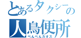 とあるタクシーの人鳥便所（ぺんぺんカオス）