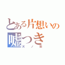 とある片想いの嘘つき（天ノ弱）