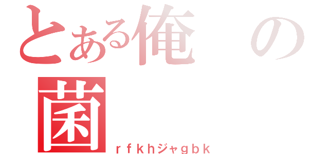 とある俺の菌（ｒｆｋｈジャｇｂｋ）