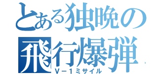 とある独晩の飛行爆弾（Ｖ－１ミサイル）