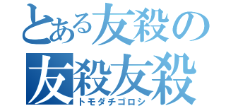 とある友殺の友殺友殺（トモダチゴロシ）