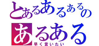 とあるあるあるのあるある（早く言いたい）