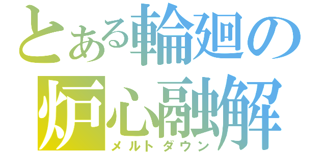 とある輪廻の炉心融解（メルトダウン）