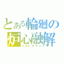 とある輪廻の炉心融解（メルトダウン）