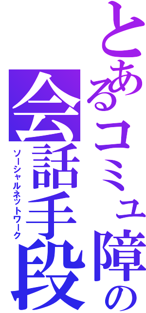 とあるコミュ障の会話手段（ソーシャルネットワーク）