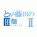 とある藤田の田畑Ⅱ（インデックス）