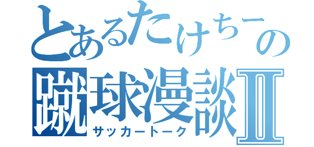 とあるたけちー☆の蹴球漫談Ⅱ（サッカートーク）