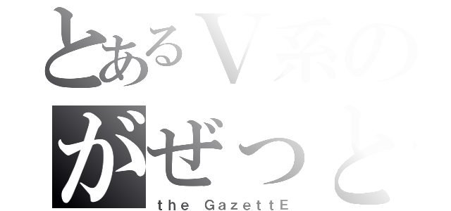 とあるＶ系のがぜっと（ｔｈｅ ＧａｚｅｔｔＥ）