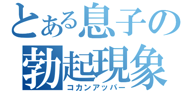 とある息子の勃起現象（コカンアッパー）