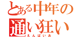 とある中年の通い狂い（えんぱいあ）