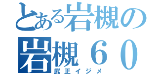 とある岩槻の岩槻６００００（武正イジメ）