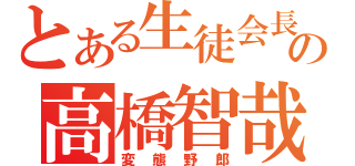 とある生徒会長の高橋智哉（変態野郎）