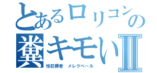 とあるロリコン性犯罪者の糞キモい１５年中年荒しⅡ（性犯罪者 メレクベール）