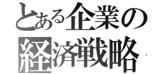 とある企業の経済戦略（）