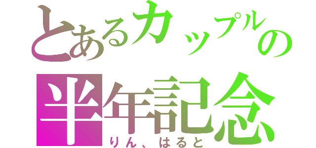 とあるカップルの半年記念（りん、はると）