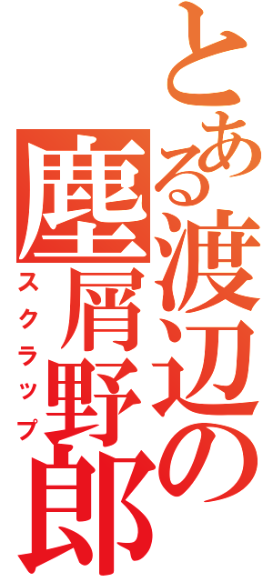 とある渡辺の塵屑野郎（スクラップ）