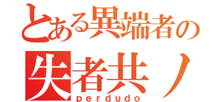 とある異端者の失者共ノ都（ｐｅｒｄｕｄｏ）