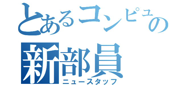 とあるコンピュータ部の新部員（ニュースタッフ）