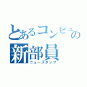 とあるコンピュータ部の新部員（ニュースタッフ）