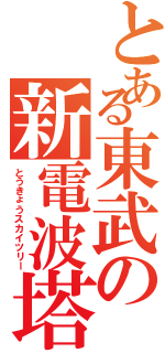 とある東武の新電波塔（とうきょうスカイツリー）