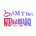 とあるＭＴＢの黒縁眼鏡（『外して』は禁句）