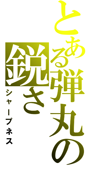 とある弾丸の鋭さ（シャープネス）