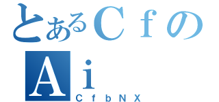 とあるＣｆのＡｉ（ＣｆｂＮＸ）