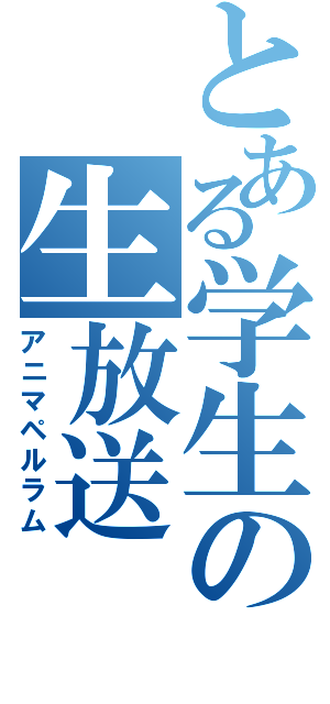 とある学生の生放送（アニマペルラム）