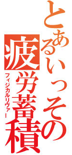 とあるいっその疲労蓄積（フィジカルリヴァー）