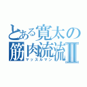 とある寛太の筋肉流流Ⅱ（マッスルマン）