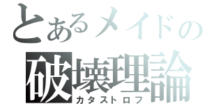 とあるメイドの破壊理論（カタストロフ）