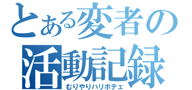 とある変者の活動記録（むりやりハリボテェ）