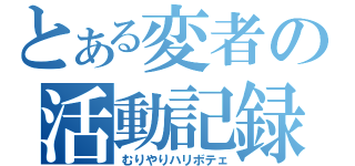 とある変者の活動記録（むりやりハリボテェ）