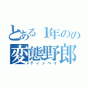 とある１年のの変態野郎（ティンペイ）