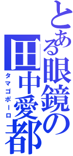 とある眼鏡の田中愛都（タマゴポーロ）