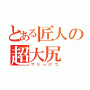 とある匠人の超大尻（ブリっけつ）