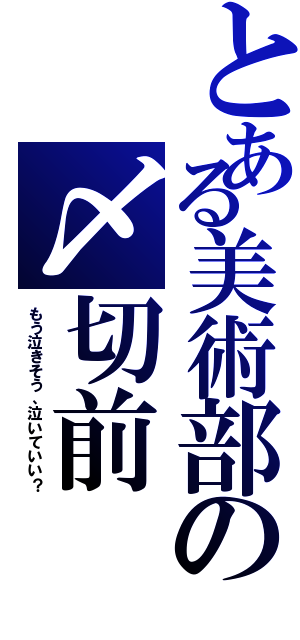 とある美術部の〆切前（もう泣きそう、泣いていい？）