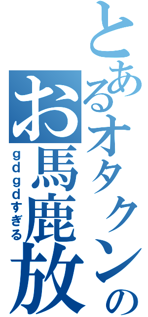 とあるオタクンのお馬鹿放送（ｇｄｇｄすぎる）